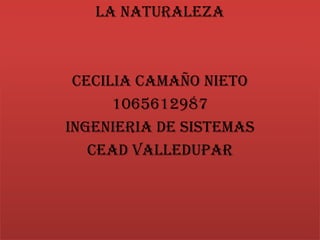 LA NATURALEZA
CECILIA CAMAÑO NIETO
1065612987
INGENIERIA DE SISTEMAS
CEAD VALLEDUPAR
 