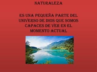 NATURALEZA
Es una pequeña parte del
universo de Dios que somos
capaces de ver en el
momento actual
 