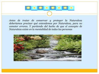 Antes de tratar de conservar y proteger la Naturaleza
deberíamos precisar qué entendemos por Naturaleza, para no
cometer errores. Y partiendo del hecho de que el concepto de
Naturaleza existe en la mentalidad de todas las personas
 
