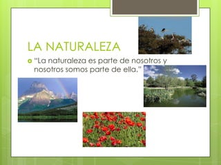 LA NATURALEZA
 “La

naturaleza es parte de nosotros y
nosotros somos parte de ella.”

 