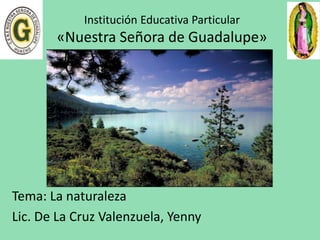 Institución Educativa Particular
«Nuestra Señora de Guadalupe»
Tema: La naturaleza
Lic. De La Cruz Valenzuela, Yenny
 