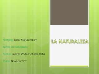 Nombre: Leiby Murusumbay
Tema: La Naturaleza
Fecha: Jueves 29 de Octubre 2014
Curso: Noveno “ C”
 