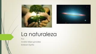 La naturaleza
Por:
Andrés felipe gonzalez
Esteban Espitia
 