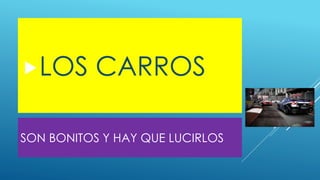 SON BONITOS Y HAY QUE LUCIRLOS
LOS CARROS
 