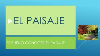 ES BUENO CONOCER EL PAISAJE
EL PAISAJE
 