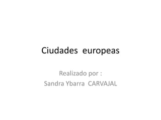 Ciudades europeas
Realizado por :
Sandra Ybarra CARVAJAL
 