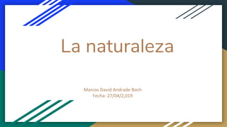 La naturaleza
Marcos David Andrade Boch
Fecha: 27/04/2,019
 