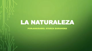 LA NATURALEZA
POR:ANAISABEL AYARZA BARAHONA
 