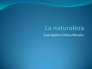 La naturaleza IvanAndres Urbina Morales 