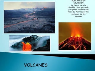 VOLCANES EN ERUPCIONLa tierra no solo tiembla, sino que arde y expulsa su furia con toda su fuerza por los cráteres de los volcanesVOLCANES
