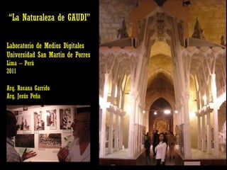 “ La Naturaleza de GAUDI” Laboratorio de Medios Digitales Universidad San Martin de Porres Lima – Perú  2011 Arq. Roxana Garrido  Arq. Jesús Peña  