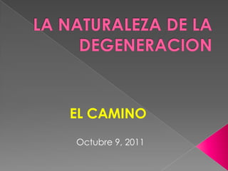LA NATURALEZA DE LA DEGENERACION EL CAMINO Octubre 9, 2011 