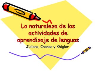 La naturaleza de las actividades de aprendizaje de lenguas Juliana, Chanes y Khigler 