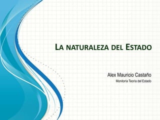 LA NATURALEZA DEL ESTADO

             Alex Mauricio Castaño
                Monitoría Teoría del Estado
 