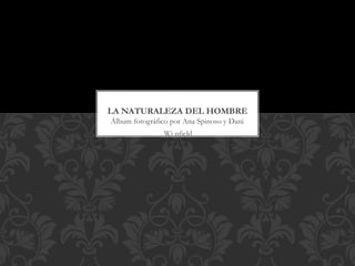 Álbum fotográfico por Ana Spinoso y Dani
Wi nfield
LA NATURALEZA DEL HOMBRE
 
