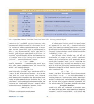 116
La naturaleza en la ciudad
Tabla 14. Grado de impermeabilización en función del uso del suelo
Nivel de sellado Ejemplos
I
0 - 15%
valor medio 5%
bajo Área avícola, bosque, parque, cementerio, área deportiva
II
10 – 50%
valor medio 30%
moderado Urbanizaciones de baja densidad con jardines privados
III
45 – 75%
valor medio 60%
medio Urbanizaciones de densidad media con espacios verdes comunes
IV
70 – 90%
valor medio 80%
alto Zonas residenciales de alta densidad, zonas comerciales, antiguas zonas industriales
V
85 – 100%
valor medio 90%
muy alto Centros urbanos con alta densidad de edificación, nuevas zonas industriales
Fuente: Sukopp et al. (1998) “Stadtökologie. Ein Fachbuch für Studium und Praxis”; tomado de URGE, Interdisciplinary Catalogue of Criteria, 2004.
la urbanización sobre la hidrología de un territorio. Evidentemente, cuanto
mayor sea el grado de impermeabilización de un ámbito, mayor porcenta-
je de la precipitación acabará como escorrentía superficial, con el consi-
guiente fomento de procesos como la erosión, los desbordamientos de los
cauces, o el arrastre de contaminantes de la superficie urbana hacia la red
hidrológica. Uno de los métodos para el cálculo de este parámetro es el co-
nocido como “método de los números de curva”, desarrollado por el USDA
Soil Conservation Service (1972). La ecuación de partida para el cálculo de
la escorrentía (Pe
), obtenida empíricamente, es la siguiente:
Pe
= (P – 0,2S)2
/ (P + 0,8S)
donde P es la precipitación y S el máximo potencial de retención de una
cuenca (cuanto mayor es este parámetro, menor es la escorrentía). S es
calculado a partir de la siguiente ecuación:
S = ( 2540 / CN ) – 25,4
donde CN es el número de curva de la cuenca, dependiente del tipo de uso
y cobertura del suelo, de las condiciones hidrológicas y del tipo de suelo.
El valor de este dato se calcula experimentalmente, si bien la forma más
sencilla para obtenerlo es recurrir a alguna de las tablas que ofrecen valores
promedio de CN para una amplia variedad de casos (ver tabla 15). En el
ámbito español el parámetro que usualmente encontramos tabulado no es
el número de curva, sino el umbral de escorrentía, P0
, por lo que en vez de
las expresiones anteriores habría que utilizar la siguiente fórmula25
:
Pe
= (P – P0
)2
/ (P + 4 P0
)
En cualquier caso, la información requerida como input sería la rela-
tiva a la precipitación, a los usos de suelo, y a la edafología del ámbito de
estudio. El valor de la escorrentía se puede corregir fácilmente en función de
las condiciones de humedad existentes, debido a las precipitaciones previas
al episodio de precipitación analizado, utilizando las tablas disponibles a tal
efecto (Badhuri et al., 2000, p. 646).
Aparte del interés intrínseco que puede tener el valor de la esco-
rrentía superficial como indicador del impacto hidrológico, este parámetro
puede, a su vez, servir como base para calcular la magnitud de la conta-
minación difusa. Por ejemplo, el modelo L-THIA / NPS (Badhuri et al., ibid.)
incorpora al método del número de curva un nuevo submodelo que permite
calcular, en función de los diferentes usos de suelo presentes en el ámbito
de estudio, una estimación de este tipo de polución. La expresión en la que
se basa este submodelo sería:
Wk,t
= 1 – exp (-1,81 Q
k,t
)
donde Wk,t
es la fracción de contaminante eliminado por escorrentía en
un uso de suelo k y en un día t; y Qk,t
es la escorrentía estimada para ese
mismo uso de suelo k en el mismo día t. Como es lógico, para conocer la
cantidad de contaminante total arrastrado por la escorrentía es necesario
saber la cantidad de cada contaminante acumulado en cada uso de suelo
antes de la precipitación. Para ello, se parte de una simple ecuación lineal:
Mi = (número de días) x Li
donde Mi es una medida de la acumulación de un contaminante (masa /
área) para un uso de suelo i; y Li es la tasa de acumulación de ese conta-
minante para el mismo uso de suelo. El valor de Li ha sido estimado expe-
25. Lógicamente, se trata de una fórmula equivalente a la anterior.
 