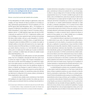 132
La naturaleza en la ciudad
El área metropolitana de Sevilla: potencialidades
de cara a la configuración de un sistema
multifuncional de espacios libres
Breve caracterización del ámbito de estudio
El Área Metropolitana de Sevilla constituye la aglomeración urbana más
compleja y de mayor dimensión de todas las existentes en el contexto an-
daluz, representando aproximadamente el 15% de la población y el 17,5%
del PIB regional (Atlas Sevilla Metropolitana, 2003, p. 19). Atendiendo a la
propuesta de delimitación desarrollada por Feria y Susino (2005) para el
ámbito metropolitano26
, el área integra un total de 41 municipios, siendo su
población total de 1.315.860 habitantes (según datos del censo de 2001)
y abarcando una superficie de 4.531 Km2
. La aglomeración sevillana, junto
con la de Málaga, es el centro regional de mayor nivel dentro de la jerarquía
del sistema urbano andaluz, tanto por su peso demográfico, la concentra-
ción de actividad económica, su dinámica urbana, y su papel decisivo para
la integración exterior de Andalucía (POTA). En un contexto más amplio, la
metrópoli sevillana se sitúa dentro del conjunto de las cinco mayores aglo-
meraciones urbanas de la Península Ibérica; en el ámbito europeo se ubica,
por tamaño, dinámica y funciones, en un nivel intermedio de la jerarquía
urbana, junto a un amplio grupo de ciudades que, sin poseer una dimensión
global, sí constituyen un eslabón básico del sistema de ciudades europeo
(Atlas Sevilla Metropolitana, p. 31).
El Área Metropolitana de Sevilla presenta una fuerte personalidad
propia, fruto de la complejidad y diversidad del medio físico sobre el que
se asienta (ver imagen en la página 133). El espacio metropolitano se ar-
ticula sobre el corredor aluvial del Guadalquivir, eje vertebral de la región,
que en este ámbito presenta una dirección Norte-Sur y se estrecha de for-
ma considerable para abrirse camino entre dos plataformas elevadas, los
Alcores y el Aljarafe, que flanquean la ciudad de Sevilla por el Este y el
Oeste, respectivamente. Esta configuración espacial nos permite definir tres
unidades territoriales principales, con características propias bien definidas
que determinan la configuración de los procesos urbanos y territoriales de
forma singularizada en cada una de ellas.
La primera de estas unidades estaría constituida por el eje ribereño
del Guadalquivir y las vegas fluviales asociadas. Esta unidad, que, como se
ha dicho, posee una orientación Norte-Sur, constituye el eje principal de ar-
ticulación del territorio metropolitano. Se trata de un espacio de topografía
plana, constituido por la llanura de inundación del río y sus terrazas bajas;
la altitud se sitúa por debajo de los 50 metros de altitud, descendiendo
progresivamente hacia el Sur. El carácter inundable de gran parte de este
ámbito, unido a la fertilidad de los suelos limosos aluviales, ha determinado
la conformación de un paisaje agrícola de regadío, de gran valor para la
ordenación del territorio metropolitano por constituir un complejo espacio
rural ubicado en un contexto predominantemente urbanizado (La ciudad
de Sevilla y su dimensión metropolitana, p 41). El contacto de esta unidad
central con la unidad del Aljarafe se produce de forma brusca, a través de
un pronunciado escarpe hacia el Norte y el Este, que constituye uno de los
principales elementos conformadores del paisaje visual dentro del territorio
metropolitano. En cambio, la transición hacia la unidad de los Alcores se
produce de forma gradual, con un relieve ondulado que se va elevando
progresivamente (Análisis del medio físico, 1998, p. 37).
En la unidad de los Alcores, la agricultura no es tan potente como en
la unidad central, lo que, unido a las mejores condiciones microclimáticas
en comparación con la zona ribereña y a la presencia de acuíferos disponi-
bles para su explotación, ha propiciado que se haya convertido en ámbito
preferente para los desarrollos urbanísticos. Debido a la ausencia de un sis-
tema de asentamientos tradicional, estos desarrollos se han producido de
forma desordenada, guiados por la disponibilidad de suelo y la proximidad
a los ejes de comunicación. En el límite suroriental de esta unidad, la plata-
forma de los Alcores cae de forma relativamente brusca hacia la campiña,
formando un escarpe bien definido, que constituiría el límite imaginario a
los procesos de urbanización en este ámbito. La presencia del río Guadaira
divide la plataforma de los Alcores en dos sectores a través de un profundo
cañón fluvio-cárstico de trazado sinuoso; al igual que el río Guadalquivir, el
Guadaira representa un importante eje de articulación del territorio, y cons-
tituye un recurso de primer orden para la ordenación metropolitana.
La unidad del Aljarafe se presenta como una plataforma tabular que
se eleva desde el valle del Guadalquivir en el Este hasta el valle del Gua-
diamar al Oeste; la plataforma presenta una suave inclinación en dirección
Norte-Sur, alcanzando su máxima altura, 187 metros, en su extremo septen-
trional.El interior de la plataforma está surcado por una red hidrográfica fun-
damentalmente activa en época de lluvias, que ha modelado con el tiempo
un característico relieve alomado. El elemento principal de la red fluvial es el
arroyo Riopudio, que atraviesa la unidad de Norte a Sur en su parte central,
constituyéndose como eje articulador del espacio aljarafeño y marcando un
límite entre el área oriental y el área occidental de la plataforma. El paisaje
agrario del Aljarafe tiene como principal protagonista al olivar, junto al cual
aparecen importantes zonas de viñedo en el área central, si bien éste se en-
26. Los autores basan la delimitación en el análisis de los datos del censo de 2001 relativos
a la movilidad residencia / trabajo, considerándose dicha variable como indicador sinté-
tico de la interdependencia funcional entre los municipios del ámbito metropolitano.
 