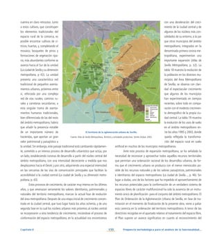 133
Capítulo V Propuesta metodológica para el análisis de la funcionalidad...
con una deceleración del creci-
miento de la ciudad central y de
algunos de los núcleos más con-
solidados de su entorno, a la par
que otros municipios del ámbito
metropolitano, integrados en la
denominada primera corona me-
tropolitana, experimentan una
importante expansión (Atlas de
Sevilla Metropolitana, p. 32). La
tabla 18 muestra la evolución de
la población en los distintos mu-
nicipios del Área Metropolitana
de Sevilla; se observa con clari-
dad el espectacular crecimiento
que algunos de los municipios
han experimentado en tiempos
recientes, sobre todo en compa-
ración con el modesto crecimien-
to demográfico de la propia ciu-
dad central. La tabla 19 muestra
la evolución de los usos de suelo
en el ámbito metropolitano en-
tre los años 1995 y 2003, donde
queda reflejada la transforma-
ción del espacio rural en suelo
artificial en muchos de los municipios metropolitanos.
Ante este proceso de expansión metropolitana, se ha señalado la
necesidad de reconocer y aprovechar todos aquellos recursos territoriales
que permitan una ordenación racional de los desarrollos urbanos, de for-
ma que el crecimiento urbano se produzca con el menor menoscabo po-
sible de los recursos naturales y de los valores paisajísticos, patrimoniales
e identitarios del espacio metropolitano (La ciudad de Sevilla..., p. 46). Sin
lugar a dudas, uno de los factores que ha impedido el aprovechamiento de
los recursos potenciales para la conformación de un verdadero sistema de
espacios libres de carácter multifuncional ha sido la ausencia de un instru-
mento único de planificación para el conjunto del ámbito metropolitano. El
Plan de Ordenación de la Aglomeración Urbana de Sevilla, en fase de tra-
mitación en el momento de finalización de la presente obra, viene a paliar
esta carencia en la ordenación del territorio metropolitano. A tenor de las
directrices recogidas en el apartado relativo al tratamiento del espacio libre,
el Plan supone un avance significativo en cuanto al reconocimiento del
cuentra en claro retroceso. Junto
a estos cultivos, que constituyen
los elementos tradicionales del
espacio rural de la comarca, es
posible encontrar cultivos de cí-
tricos, huertas, y, completando el
mosaico, bosquetes de pinos y
formaciones de vegetación ripa-
ria, más abundantes conforme se
avanza hacia el Sur de la unidad
(La ciudad de Sevilla y su dimensión
metropolitana, p 42). La unidad
presenta una característica red
tradicional de pequeños asenta-
mientos urbanos, próximos entre
sí, reforzada por una compleja
red de vías rurales, caminos ru-
rales y carreteras secundarias; a
esta singular trama de asenta-
mientos humanos tradicionales,
bien diferenciada de las del resto
del ámbito metropolitano, habría
que añadir la presencia notable
de un importante número de
haciendas, que aportan un gran
valor patrimonial y paisajístico a
la unidad. Sin embargo, este paisaje tradicional está cambiando rápidamen-
te, sometido a un intenso proceso de desarrollo urbanístico que actúa, por
un lado, estableciendo coronas de desarrollo a partir del núcleo central del
ámbito metropolitano, con una intensidad decreciente a medida que nos
desplazamos hacia el Oeste; y por otro, adquiriendo una especial intensidad
en las cercanías de las vías de comunicación principales que facilitan la
accesibilidad a la ciudad central (La ciudad de Sevilla y su dimensión metro-
politana, p. 43).
Estos procesos de crecimiento, de carácter muy intenso en los últimos
años, y que amenazan seriamente los valores identitarios, patrimoniales y
naturales del territorio metropolitano, marcan la actual fase de evolución
del área metropolitana. Después de una etapa inicial de crecimiento concen-
trado en la ciudad central, que tuvo lugar hasta los años ochenta, y de una
segunda fase en la cual los núcleos urbanos más próximos al núcleo central
se incorporaron a esta tendencia de crecimiento, iniciándose el proceso de
conformación del espacio metropolitano, en la actualidad nos encontramos
El territorio de la aglomeración urbana de Sevilla.
Fuente: Atlas de Sevilla Metropolitana, Territorio y actividades productivas. Sevilla Global, 2003.
 