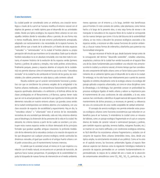 148
La naturaleza en la ciudad
La ciudad puede ser considerada como un artefacto, una creación tecno-
lógica a través de la cual el ser humano modifica el entorno natural con el
objetivo de generar un medio óptimo para el desarrollo de sus actividades
vitales. Desde una óptica ecológica, los espacios libres urbanos no son sino
aquellos ámbitos donde la naturaleza aflora o persiste, de una forma más
o menos modificada, dentro de este entorno profundamente antropizado,
adaptado casi exclusivamente a las necesidades de la especie humana. Se
puede afirmar que a través de la ordenación y el diseño de estos espacios
“naturales” o “seminaturales” en la ciudad el hombre plasma su propia
percepción del vínculo que mantiene con la naturaleza. Dado que la relación
hombre-naturaleza no es en absoluto inmutable, sino más bien todo lo con-
trario, el examen histórico de la evolución de los espacios verdes (primero
huertos y jardines de palacios y templos, más tarde jardines aristocráticos,
finalmente parques, paseos y espacios abiertos al conjunto de la ciudada-
nía) nos permite observar cómo el tratamiento que se da a esta “naturaleza
recreada” en la ciudad ha ido cambiando en función de los gustos, las nece-
sidades y los valores presentes en cada época y cada contexto cultural.
Resulta evidente que el carácter estrictamente funcional y produc-
tivo con que se concibieron los primeros vergeles de la antigüedad o los
huertos urbanos medievales, o la extraordinaria fastuosidad de los grandes
espacios ajardinados destinados a la exhibición y el disfrute elitista de las
clases privilegiadas en el Renacimiento y el Barroco, apenas tienen nada
que ver con la actual percepción social de lo que significa la introducción de
elementos naturales en nuestro entorno urbano. Las grandes zonas verdes
de la ciudad contemporánea son ámbitos abiertos a la ciudadanía, con una
clara vocación de espacios de sociabilidad y esparcimiento. Hoy en día, la
“naturaleza urbana” o “urbanizada” está al servicio de las necesidades
recreativas de una sociedad que demanda, cada vez más, entornos abiertos
para el desahogo y la distensión de las presiones de la vida en la ciudad. No
obstante, los criterios básicos a partir de los cuales se conciben y se cons-
truyen estos nuevos espacios verdes no distan demasiado de los principios
formales que guiaban aquellas antiguas creaciones: la profunda modela-
ción de los elementos de la naturaleza conduce a la creación de espacios en
los que desaparece casi cualquier proceso ecológico, siendo sustituidas las
dinámicas naturales, al igual que sucedía en el antiguo huerto urbano o en
el jardín aristocrático, por el mantenimiento humano intensivo.
Es sabido que la sociedad actual, al menos en lo que respecta a su
relación con el medio natural, se encuentra en un periodo de transición, de
apertura hacia nuevas perspectivas. El paradigma de la sostenibilidad im-
pulsa la búsqueda de nuevas formas de intervención en el medio ambiente,
menos agresivas con el entorno y, a la larga, también más beneficiosas
para el hombre. En este contexto de cambio, cabe plantearse, como hemos
hecho a lo largo de la presente obra, si esta vieja forma de recrear o de
manipular la naturaleza en los espacios libres de la ciudad se corresponde
con los nuevos tiempos que corren.A la luz del discurso de la sostenibilidad
urbana, se nos invita a descubrir los procesos ecológicos asociados a los
espacios verdes, a reconocer en ellos nuevas funciones de carácter ambien-
tal, y a buscar nuevas formas de ordenarlos y diseñarlos para potenciar esa
funcionalidad emergente.
Hay que reconocer el hecho de que, desde bastante tiempo antes de
la consagración del término “desarrollo sostenible”, notables urbanistas,
arquitectos y teóricos de la ciudad han venido buscando en el espacio libre
una de las claves fundamentales para establecer una relación más armonio-
sa entre la ciudad y su entorno natural, al mismo tiempo que han considera-
do este componente del tejido urbano como un factor básico para el mante-
nimiento de un ambiente óptimo para el desarrollo de la vida en la ciudad.
Sin embargo, no ha sido hasta hace relativamente poco cuando los avances
logrados en ámbitos disciplinares como la ecología urbana o la ecología del
paisaje aplicada a espacios urbanizados, así como en otras disciplinas como
la climatología, o la hidrología, han permitido conocer en profundidad los
procesos ecológicos ligados al medio urbano y valorar su importancia para
el mantenimiento de unas condiciones de vida saludables; a la vez, estos
avances han contribuido a identificar el papel esencial del espacio libre en el
mantenimiento de dichos procesos y a reconocer, en general, su relevancia
de cara a la consecución de unos niveles aceptables de calidad ambiental.
El concepto de servicio ecológico nos permite entender estos proce-
sos ecológicos urbanos como funciones ecosistémicas que redundan en un
beneficio para el ser humano. Si entendemos la ciudad como un mosaico
de hábitats, como un paisaje ecológico fragmentado en el cual un conjunto
diverso de teselas de carácter natural o seminatural (parques y jardines,
pero también espacios agrícolas, terrenos baldíos, márgenes fluviales, etc.)
se insertan en una matriz edificada y con condiciones ecológicas extremas,
es fácil identificar los ecosistemas urbanos fragmentarios y aislados con el
conjunto de espacios libres urbanos (entendidos éstos, claro, desde una
óptica amplia, no estrictamente vinculada al uso público). Como se ha visto
en el capítulo tercero, las funciones ambientales ligadas al espacio libre
abarcan aspectos tan diversos como la regulación hidrológica mediante la
provisión de espacios permeables en un contexto fundamentalmente im-
permeabilizado; la mejora de la calidad del aire a través de la absorción
de contaminantes atmosféricos como CO2
, NO2
, SO2
, O3
, partículas, etc.; la
Conclusiones
 