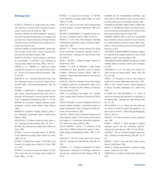 155
Bibliografía
ACOSTA, G.; BURRACO, M. Glosario básico de la ordena-
ción urbanística y territorial. Sevilla: Consejería de Gober-
nación y Justicia, Junta de Andalucía, 1998.
AGENCIA EUROPEA DE MEDIO AMBIENTE. Towards an
urban atlas. Assessment of spatial data on 25 European cities
and urban areas. (Proyecto Murbandy / Moland). Bruselas:
Comisión Europea, Joint Research Centre, 2002 (Environ-
mental issue report No 30).
AGENCIA EUROPEA DE MEDIO AMBIENTE. Medio Ambi-
ente en Europa. Informe Dobris. Edición en español. Ma-
drid: Ministerio de Medio Ambiente, 1998.
ALBERTI, M.; BETTINI,V.“Sistemas urbanos e indicadores
de sostenibilidad”. En: BETTINI, V. (ed.) Elementos de
ecología urbana. Madrid: Ed.Trotta, 1998, p. 183-214.
ARNOLD Jr., L.C.; GIBBONS, C.J. “Impervious surface
coverage: The emergence of a key environmental indica-
tor”. Journal of the American Planning Association, 1996,
6: 243-259.
BADHURI, B. et al. “Assessing Watershed-Scale, Long-
Term Hydrologic Impacts of Land-Use Change Using a
GIS-NPS Model”. Environmental Management, 2000, 26:
643-658.
BALRAM, S.; DRAGICEVIC, S. “Attitudes towards urban
green spaces: integrating questionnaire survey and col-
laborative GIS techniques to improve attitude measure-
ments”.LandscapeandUrbanPlanning,2005,71:147-162.
BARIDON, M. Los jardines. Pasajistas, jardineros, poetas.
Antigüedad – Extremo Oriente. Madrid: Abada Editores,
2005a.
BARIDON, M. Los jardines. Pasajistas, jardineros, poetas. Is-
lam – Edad Media – Renacimiento – Barroco. Madrid:Abada
Editores, 2005b.
BENGOCHEA,A. “A hedonic valuation of urban green ar-
eas”. Landscape and Urban Planning, 2003, 66: 35-41.
BETTINI,V. (ed.) Elementos de ecología urbana. Madrid: Ed.
Trotta, 1998.
BETTINI, V. “Lo que no es ecología urbana”. En: BETTINI,
V. (ed.) Elementos de ecología urbana. Madrid: Ed. Trotta,
1998, p. 55-76.
BETTINI,V.“El balance de la ciudad”. En: BETTINI,V. (ed.)
Elementos de ecología urbana. Madrid: Ed. Trotta, 1998,
p. 77-108.
BETTINI,V.“La ciudad, un mosaico de hábitats”. En: BET-
TINI, V. (ed.) Elementos de ecología urbana. Madrid: Ed.
Trotta, 1998, p. 131-156.
BETTINI, V. “La ciudad de la naturaleza”. En: BETTINI,
V. (ed.) Elementos de ecología urbana. Madrid: Ed. Trotta,
1998, p. 311-366.
BLAIR, R. B. “Land use and avian species diversity along
an urban gradient”. Ecological Applications, 1996, 6 (2):
506-519.
BOLUND, P.; HUNHAMMAR, S.“Ecosystem services in ur-
ban areas”. Ecological Economics, 1999, 29: 293-301.
BRADLEY. G. A (ed.) Urban forest landscapes. Integrating
multidisciplinary perspectives. Seattle: University of Wash-
ington Press, 1995.
BREUSTE, J. H. “Decision making, planning and design
for the conservation of indigenous vegetation within ur-
ban environment”. Landscape and Urban Planning, 2004,
68: 439-452.
BUREL, F.; BAUDRY, J. Ecología del paisaje. Madrid: Ed.
Mundi-Prensa, 2002.
BURRIEL, J. A.; PONS, X.; TERRADAS, J. Mapa Ecològic
de Barcelona (en línea). Barcelona: Centre de Recerca
Ecològica i Aplicacions Forestals (CREAF), 1998. Dis-
ponible en: http://www.mediambient.bcn.es/cat/mapa/
MEB/Mapes.htm
CALVO, M.; SANCHO, F. Estimación de la huella ecológica
en Andalucía y aplicación a la aglomeración urbana de Se-
villa. Sevilla: Consejería de Obras Públicas y Transportes,
Junta de Andalucía, 2001.
CAPEL, H. La morfología de las ciudades. Vol. I: Sociedad,
cultura y paisaje urbano. Barcelona: Ediciones del Serbal,
2002.
CASTRO NOGUEIRA, H. (coord.) Integración territorial de
espacios naturales protegidos y conectividad ecológica en
paisajes mediterráneos. Sevilla: Consejería de Medio Am-
biente, Junta de Andalucía, 2002.
CELECIA, J. UNESCO’s Man and Biosphere Programme and
urban ecosystem research: a brief overview of the evolution
and changes of a three-decade internacional experience.
París: MAB Urban Group, UNESCO, 2000.
CELESTI GRAPOW, L.; BLASI, C. “A comparison of the
urban flora of different phytoclimatic regions in Italy”.
Global Ecology and Biogeography Letters, 1998, 7: 367-
378.
CHIESURA, A. “The role of urban parks for the sustain-
able city”. Landscape and Urban Planning, 2004, 68: 129-
138.
COLLINGE, S. K. “Ecological consequences of habitat
fragmentation: implications for landscape arquitecture
and planning” Landscape and Urban Planning, 1996, 36:
59-77.
COMISIÓN DE LAS COMUNIDADES EUROPEAS. Libro
verde sobre el medio ambiente urbano. Bruselas: Oficina
de Publicaciones de las Comunidades Europeas, 1990.
COMISIÓN DE NACIONES UNIDAS PARA EL MEDIO AM-
BIENTE Y EL DESARROLLO. Report of the World Commis-
sion on Environment and Development: Our Common Future
(Informe Brundtland). Naciones Unidas, 1987.
COMISIÓN EUROPEA Hacia un perfil de la sostenibilidad
local. Indicadores comunes europeos (en línea). Bruselas:
D. G. Medio Ambiente, Comisión Europea, 2000. Dispo-
nible en: http://ec.europa.eu/environment/urban/pdf/
indicators_es.pdf
CONSEJERÍA DE MEDIO AMBIENTE (Andalucía). Diagnós-
tico ambiental de las ciudades andaluzas de más de 30.000
habitantes. Sevilla: Junta de Andalucía, 2001.
CONSEJERÍA DE MEDIO AMBIENTE (Andalucía). El Medio
Ambiente Urbano en Andalucía. Sevilla: Junta de Andalu-
cía, 1997.
CONSTANZA R., et al. “The value of the world’s eco-
system services and natural capital”. Nature, 1997, 387
(15): 253-260.
COWELL, F. R. The garden as a fine art: from antiquity to
modern times. London:Weidenfeld and Nicolson, 1978.
DAILY, G. (Ed.). Nature’s Services: Societal Dependence
on Natural Ecosystems. Washington D.C.: Island Press,
1997.
DE GROOT, W. T.; VAN DEN BORN, R. J. G. “Visions of
nature and landscape type preferences: an exploration in
The Netherlandds”. Landscape and Urban Planning 2003,
63: 127-138.
DEUTSCHEWITZ, K. et al. “Native and alien plant spe-
cies richness in relation to spatial heterogeneity on a re-
gional scale in Germany”. Global Ecology  Biogeography,
2003,12: 299-311.
DOUGLAS, I. The urban environment. London: Edward Ar-
nold, 1983.
DUHME, F.; PAULEIT, S. “Some examples of different
landscape systems and their biodiversity potential”.
Landscape and Urban Planning. 1998, 41 (3-4): 249-261.
ELIASSON, I.“The use of climate knoledge in urban plan-
ning”. Landscape and Urban Planning, 2000, 48 (1-2): 31-
44.
FARIELLO, F. Parchi e zone verdi nella struttura urbana.
Roma: Ed. dell’Ateneo, 1969.
FARINA, A. Principles and Methods in Landscape Ecology.
London: Chapman  Hall, 1998.
FARIÑATOJO, J. La ciudad y el medio natural. Madrid:Akal,
2001.
Bibliografía
 