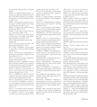 157
rales y Ambientales. 2004a. Disponible en: http://www.
aena.org
NAREDO, J. M. “Desarrollo sostenible y territorio”. En:
Urbanismo para un desarrollo más sostenible. Palma de Ma-
llorca: Col·legi Oficial d’Arquitectes de les Illes Balears,
Consejo Superior de los Colegios de Arquitectos de Espa-
ña, 2004b. P- 16-31.
NEBBIA, G. “Historia natural de los bienes en el ecosis-
tema urbano”. En: BETTINI,V. (ed.) Elementos de ecología
urbana. Madrid: Ed.Trotta, 1998, p. 215-232.
NIEMELA, J. “Ecology and urban planning”. Biodiversity
and Conservation, 1999a, 8: 119-131.
NIEMELA, J. “Is there a need for a theory of urban ecol-
ogy?”. Urban ecosystems 1999b, 3: 57-65.
NOWAK, D. J. et al. “Effects of urban tree management
and species selection on atmospheric carbon dioxide”.
Journal of Arboriculture, 2002, 28 (3): 113-122.
ODUM, E.P. Basic Ecology. Filadelfia: Saunders College
Publishing, 1983.
OGUZ, D. “User surveys of Ankara’s urban parks”. Land-
scape and Urban Planning, 2000, 52: 165-171.
OKE, T.; KAYSIK, K.; BERNHOFER, C. “Editorial: progress
in urban climate”. Theoretical and Applied Climatology,
2006, 84 (1-3): 1-2.
ONG, B. L. “Green plot ratio: an ecological measure for
architecture and urban planning”. Landscape and Urban
Planning, 2003, 63: 197-211.
PARK, R. E. La ciudad y otros ensayos de ecología urbana.
Barcelona: Ediciones del Serbal, 1999.
PEDERSEN,A. O.; NYHUUS, S.; BLINDHEIM,T.“Implemen-
tation of a GIS-based management tool for conservation
of biodiversity within the municipality of Oslo, Norway”.
Landscape and Urban Planning, 2004, 68: 429-438.
PESCI, R. “El urbanismo y la cultura ambiental”. En:
FOLCH, R. (ed.) El territorio como sistema. Barcelona:
Diputación de Barcelona, 2003, p. 101-120.
PLATT, R. H.; ROWNTREE, R. A.; MUICK, P. C. (ed.) The
ecological city. Preserving and restoring urban biodiversity.
Amherts: University of Massachusetts Press, 1994.
PLATT, R. H. “The ecological city: introduction and over-
view”. En: PLATT, R. H.; ROWNTREE, R. A.; MUICK, P.
C. (ed.) The ecological city. Preserving and restoring urban
biodiversity. Amherts: University of Massachusetts Press,
1994a, p.1-20.
PLATT, R. H. “From commons to commons: evolving con-
cepts of open space in North American cities”. En: PLATT,
R. H.; ROWNTREE, R.A.; MUICK, P. C. (ed.) The ecological
city. Preserving and restoring urban biodiversity. Amherts:
University of Massachusetts Press, 1994b, p. 21-39.
PYSEK, P. “Alien and native species in Central European
urban floras: a quantitative comparison”. Journal of Bio-
geography, 1998, 25: 155-163.
RICHARD, J. F. “Paysages, ecosystemes, environnement.
Une approche géographique”. L’Espace Géographique,
1975, 2:81-92.
ROBITU, M. et al. “Modelling the influence of vegetation
and water pond on urban microclimate”. Solar Energy,
2006, 80 (4): 435-447.
RODÀ, F. “La matriz del paisaje. Funciones ecológicas y
territoriales”.En:FOLCH,R.(ed.) El territorio como sistema.
Barcelona: Diputación de Barcelona, 2003, p. 43-56.
RODRÍGUEZ-AVIAL, L. Zonas verdes y espacios libres en la
ciudad. Madrid: Instituto de Estudios de laAdministración
Local, 1982.
RUBINO, M. J.; HESS, G. R. “Planning open spaces for
wildlife 2: modeling and verifying focal species habitat”.
Landscape and Urban Planning, 2003, 64: 89-104.
SABATÉ, J. “Balance y perspectivas del planeamiento ur-
banístico municipal”. En: FONT, A. (coord.) Planeamiento
urbanístico. De la controversia a la renovación. Barcelona:
Diputación de Barcelona, 2003, p. 181-206.
SAL’NIKOV, A. L.; PILIPENKO, V. N. “Anthropogenic trans-
formation of flora in the city of Astrakhan and its envi-
rons over the past 100 years”. Russian Journal of Ecology,
2005, 36 (6): 383-390.
SALVADOR PALOMO, P. J. La planificación verde en las ciu-
dades. Barcelona: Ed. Gustavo Gili, 2003.
SALVO,A. E.; GARCÍA-VERDUGO, J. C. (coord.) Naturaleza
urbanizada. Estudios sobre el verde en la ciudad. Málaga:
Universidad de Málaga,1993.
SAWHILL, R. B.; FERGUSON, B. K. “The potential for re-
cycling municipal sewage sludge as a substrate for wet-
land creation”. Landscape and Urban Planning, 1998, 42:
123-134.
SEVILLA GLOBAL. Atlas Sevilla Metropolitana: Territorio y
Actividades Productivas. Sevilla: Agencia Urbana de Pro-
moción Económica, 2003.
SHASHUA-BAR, L.; HOFFMAN, M. E. “Vegetation as a
climatic component in the design of an urban street. An
empirical model for predicting the cooling effect of urban
green areas with tress”. Energy and Buildings, 2000, 31
(3): 221-235.
SOPPER, W. “Forests as living filters for urban sewage”.
En: GORDON, D. (coord.) Green Cities. Ecologically sound
approaches to urban space. Montréal: Black Rose Books,
1990, p. 145-158.
SORIA Y PUIG, A. “En pro de una red peninsular de
parques lineales”. Ciudad y Territorio, 1996, 111: 31-47.
STADLER, J. et al. “Exotic plant species invade diversity
hot spots: the alien flora of northwestern Kenya”. Ecogra-
phy, 2000, 23: 169-176.
SUKOPP, H.; WERNER, P. Naturaleza en las ciudades. De-
sarrollo de flora y fauna en áreas urbanas. Edición en es-
pañol. Madrid: Secretaría de Estado para las Políticas del
Agua y el Medio Ambiente, Ministerio de Obras Públicas
y Transportes, 1991.
SUKOPP, H. “On the early history of urban ecology in Eu-
rope”. Preslia, 2002, 74: 373-393.
TARRANT, M. A.; CORDELL, H. K. “Amenity values of
public and private forests: examining the value-attitude
relationship”. Environmental Management, 2002, 30 (5):
692-703.
TERAN, Fernando. Ciudad y urbanismo en el mundo actual.
Madrid: Blume, 1969.
TERRADAS, J. Ecología urbana. Barcelona: Rubes Editorial,
2001.
THACKER, C. The history of gardens. London: Croom
Helm, 1979.
TURNER,T. Garden history: philosophy and design 2000 BC-
2000 AD. London: Spon, 2005.
TYRVÄINEN, L. “Economic valuation of urban forest ben-
efits in Finland”. Journal of Environmental Management,
2001, 62: 75-92.
U.N. POPULATION DIVISION. World Population Prospect:
The 2004 Revision (en línea). Naciones Unidas, 2005. Dis-
ponible en: http://esa.un.org/unpp
URGE. Making Greener Cities. A practical guide (en línea).
Leipzig-Halle: UFZ Centre for Environmental Research,
2004. Disponible en: http://www.urge-project.ufz.de
URGE. Interdisciplinary Catalogue of Criteria (ICC) (en
línea). Leipzig-Halle: UFZ Centre for Environmental Re-
search, 2004. Disponible en: http://www.urge-project.
ufz.de
USDA NATURAL RESOURCES CONSERVATION SERVICES
/ AGRICULTURAL RESEARCH SERVICE Hydrology National
Engineering Handbook (en línea). United States Depart-
ment of Agriculture, 2004. Disponible en: http://www.
wwc.nrcs.usda.gov/hydro/hydro-techref-neh-630.html
VENETOULIS, J.; CHAZAN, D.; GAUDET, C. Ecological Foot-
printsofNations,2004(enlínea).RedefiningProgress,2004.
Disponible en: http://www.redefiningprogress.org
WACKERNAGEL, M.; REES, W. Our ecological footprint:
reducing human impact on the earth. Gabriola Island, BC:
New Society Publishers, 1996.
Bibliografía
 