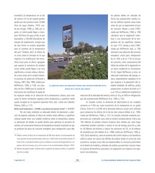 93
Capítulo III La funcionalidad ambiental del espacio libre
humedad y la temperatura: en un día
de verano, 0,4 ha de césped pueden
perder por este proceso hasta 10.800
litros de agua (Federer, 1970; cita-
do por Hough, 1998, p. 258); por su
parte, un árbol puede llegar a trans-
pirar 450 litros de agua al día, lo que
equivaldría a 230.000 kilocalorías de
energía de evaporación, energía que
de esta forma no estaría disponible
para el aumento de la temperatura
del aire19
(Federer, ibid.). El efecto de
un único árbol es limitado en lo que
respecta a la modificación del micro-
clima local, pero el efecto agregado
que supone la existencia de amplias
zonas verdes puede llegar a ser muy
significativo a escala urbana, afectan-
do a otras áreas de la ciudad median-
te procesos de advección (O’Rourke y
Terjung, 1981; Oke, 1989; citados por
McPherson, 1994, p. 159). Los estu-
dios de Kim (1989) para la ciudad de
Seúl ponen de manifiesto el papel de
los espacios verdes en la reducción de la temperatura urbana; para este
autor, la fuerte correlación negativa entre temperatura y superficie verde
queda recogida en la siguiente expresión (Kim, ibid.; citado por Salvador
Palomo, 2003, p. 117):
Media anual temperatura= -2,64486 x Log relación de espacios verdes20
+ 10,75701
Por otro lado, mediante un adecuado diseño de plantación y selec-
ción de especies arbóreas, el efecto de sombra sobre edificios y superficies
urbanas puede tener una notable incidencia sobre la temperatura urbana.
La plantación de árboles se puede diseñar para optimizar la provisión de
sombra y el consecuente descenso de temperatura durante el periodo en que
se producen los picos de consumo energético para refrigeración; para ello,
las plantas deben ser ubicadas de
forma que proporcionen sombra so-
bre los edificios durante varias horas
antes de que se experimente el pico
de consumo. Meiaer y otros (1991;
citado por McPherson, 1994, p. 158)
calcularon que la vegetación contri-
buía a una disminución de la tem-
peratura de las superficies urbanas
en unos 17ºC; Huang y otros (1987;
citado por McPherson, ibid., p. 159)
estimaron una reducción del consumo
energético anual para refrigeración
de un 16% y de un 11% en el pico
de consumo, como consecuencia del
efecto de sombra de la vegetación en
un barrio residencial en Sacramento,
EE.UU. Según McPherson y otros, un
adecuado tratamiento del paisaje ur-
bano, especialmente cuidadoso en lo
que respecta a la plantación del ar-
bolado alrededor de edificios, podría
proporcionar un ahorro de entre un 5
y un 15% en calefacción (mediante la
reducción de la velocidad del viento) y entre un 10 y un 50% en refrigeración
por aire acondicionado (McPherson et al., 1995, p. 153).
En Estados Unidos, la demanda de electricidad en las ciudades
aumenta un 3-4% por cada incremento de la temperatura en un grado
Celsius. Entre el 3 y el 8% de la demanda eléctrica actual sería utilizada
para compensar los efectos de la isla de calor urbana (Akbari et al., 1990;
citado por McPherson, 1994, p. 151). Un estudio realizado mediante pro-
yecciones por ordenador para todo el ámbito estadounidense indica que
100 millones de árboles urbanos maduros (tres árboles por cada hogar
unifamiliar) pueden contribuir a reducir el uso de energía para frío y calor
en 30 billones de Kw/hora y reducir las emisiones de CO2
en 8 millones
de toneladas por año (Akbari et al., 1988; citado por McPherson, 1994, p.
162). Otros beneficios, como el aumento del confort urbano o los beneficios
sobre la salud, son quizá más difíciles de evaluar desde un punto de vista
económico, aunque no por ello son despreciables. Es necesario profundizar
en el diseño de modelos y métodos de análisis que permitan conocer mejor
el conjunto de beneficios asociados a la vegetación con respecto a la regu-
lación microclimática.
La vegetación ejerce una importante función como elemento moderador de los
efectos de la “isla de calor urbana”
19. Federer asimila el efecto de la transpiración de 400 litros diarios al funcionamiento de
cinco aparatos de aire acondicionado, cada uno a 2.500 Kcal/h, funcionando durante 19
horas al día. La ventaja del árbol es que no conlleva el consumo de energía eléctrica, y no
genera calor en el proceso, tal y como ocurre con los acondicionadores (Federer, 1970).
20. Relación de espacios verdes: cociente entre la superficie de espacios verdes y la superficie
total de la ciudad.
 