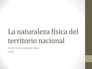 La naturaleza física del
territorio nacional
Andrés Isaías Sepúlveda López
6°año
 
