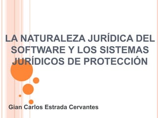 LA NATURALEZA JURÍDICA DEL
SOFTWARE Y LOS SISTEMAS
JURÍDICOS DE PROTECCIÓN
Gian Carlos Estrada Cervantes
 