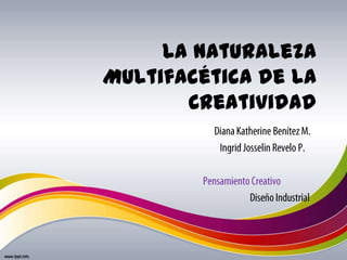 La Naturaleza Multifacética de la Creatividad  					Diana Katherine Benítez M. 					Ingrid Josselin Revelo P. Pensamiento Creativo 						Diseño Industrial 