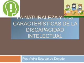 La Naturaleza y las características de la discapacidad intelectual Por: Vielka Escobar de Donado 