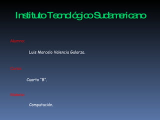 Instituto Tecnológico Sudamericano Luis Marcelo Valencia Galarza. Cuarto “B”. Alumno: Curso: Materia : Computación. 