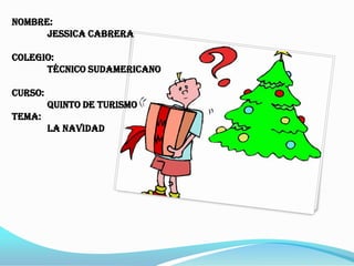 Nombre: Jessica Cabrera Colegio: Técnico sudamericano Curso: quinto de turismo Tema: La Navidad 