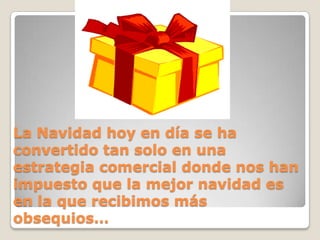 La Navidad hoy en día se ha convertido tan solo en una estrategia comercial donde nos han impuesto que la mejor navidad es en la que recibimos más obsequios…