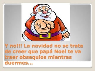 Y no!!! La navidad no se trata de creer que papá Noel te va traer obsequios mientras duermes…