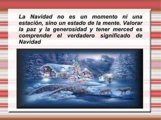 La Navidad no es un momento ni una estación, sino un estado de la mente. Valorar la paz y la generosidad y tener merced es comprender el verdadero significado de Navidad  