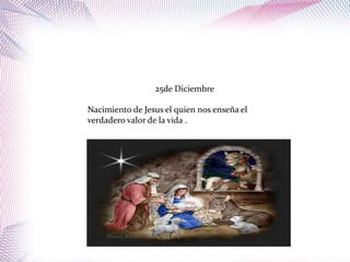 25de Diciembre

Nacimiento de Jesus el quien nos enseña el
verdadero valor de la vida .
 
