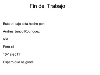 Fin del Trabajo


Este trabajo esta hecho por:

Andrés Junco Rodríguez

6ºA

Pero xil

10-12-2011

Espero que os guste
 