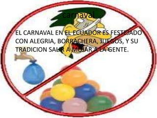 carnaval
• EL CARNAVAL EN EL ECUADOR ES FESTEJADO
  CON ALEGRIA, BORRACHERA, JUEGOS, Y SU
  TRADICION SALIR A MOJAR A LA GENTE.
 