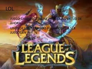 LOL
 JUEGO GRATUITO ONLINE PARA LA JUVENTUD DE
 AHORA.
 UNOS DE LOS RANK MAS ELEVADOS POR SER
 JUEGOS EN PVP.
 