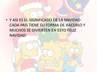 • Y ASI ES EL SIGNIFICADO DE LA NAVIDAD
  CADA PAIS TIENE SU FORMA DE HACERLO Y
  MUCHOS SE DIVIERTEN EN ESTO FELIZ
  NAVIDAD
 