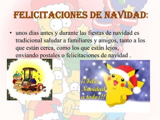 Felicitaciones de navidad:
• unos días antes y durante las fiestas de navidad es
  tradicional saludar a familiares y amigos, tanto a los
  que están cerca, como los que están lejos,
  enviando postales o felicitaciones de navidad .
 