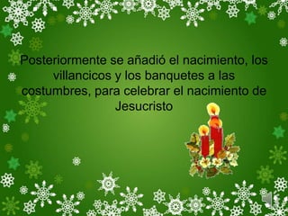 Posteriormente se añadió el nacimiento, los
     villancicos y los banquetes a las
costumbres, para celebrar el nacimiento de
                 Jesucristo
 