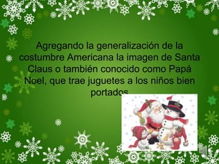 Agregando la generalización de la
costumbre Americana la imagen de Santa
  Claus o también conocido como Papá
 Noel, que trae juguetes a los niños bien
                 portados
 