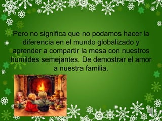 Pero no significa que no podamos hacer la
   diferencia en el mundo globalizado y
aprender a compartir la mesa con nuestros
humildes semejantes. De demostrar el amor
             a nuestra familia.
 