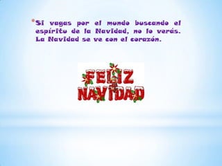 * Sivagas por el mundo buscando el
 espíritu de la Navidad, no lo verás.
 La Navidad se ve con el corazón.
 