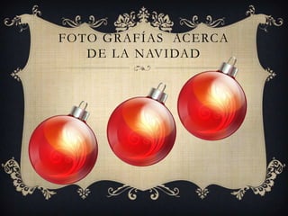 FOTO GRAFÍAS ACERCA
DE LA NAVIDAD