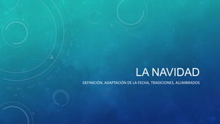 LA NAVIDAD
DEFINICIÓN, ADAPTACIÓN DE LA FECHA, TRADICIONES, ALUMBRADOS

 