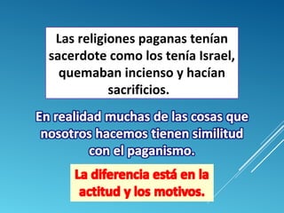 Las religiones paganas tenían 
sacerdote como los tenía Israel, 
quemaban incienso y hacían 
sacrificios. 
 