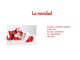 La navidad 
Nombres: CAVERO Y DANILO 
Grado: 5to 
Sección: solidaridad 
Día: 09/12/2014 
año:2014 
 