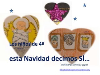 Los niños de 4º
esta Navidad decimos SÍ…
Profesora: Trini Ruiz López
http://lacometaexploradora.wordpress.com/
 